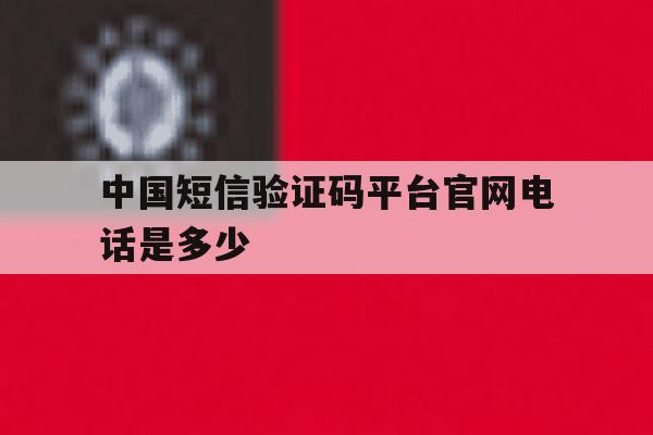 中国短信验证码平台官网电话是多少 中国短信验证码平台官网电话是多少