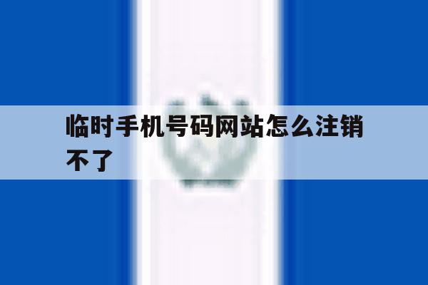 临时手机号码网站怎么注销不了 临时手机号码网站怎么注销不了