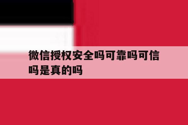 微信授权安全吗可靠吗可信吗是真的吗 微信授权安全吗可靠吗可信吗是真的吗