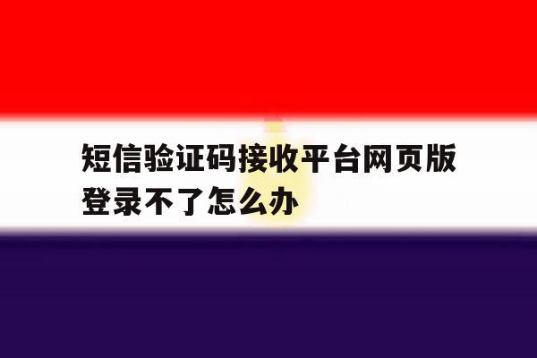 短信验证码接收平台网页版登录不了怎么办