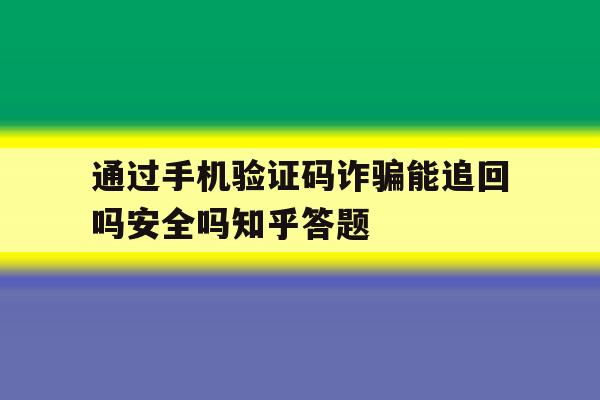 通过手机验证码诈骗能追回吗安全吗知乎答题的简单介绍 通过手机验证码诈骗能追回吗安全吗知乎答题的简单介绍