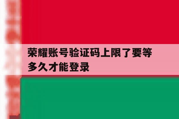 荣耀账号验证码上限了要等多久才能登录 荣耀账号验证码上限了要等多久才能登录