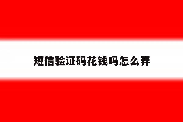 短信验证码花钱吗怎么弄 短信验证码花钱吗怎么弄