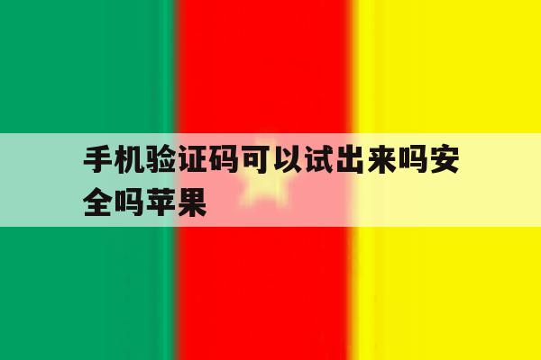 手机验证码可以试出来吗安全吗苹果 手机验证码可以试出来吗安全吗苹果