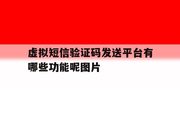 虚拟短信验证码发送平台有哪些功能呢图片的简单介绍 虚拟短信验证码发送平台有哪些功能呢图片的简单介绍