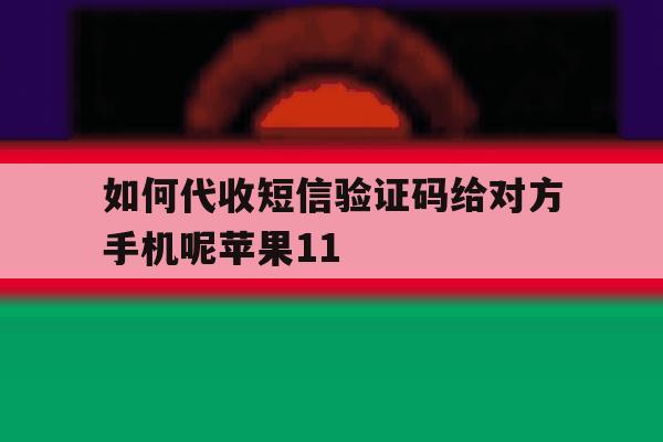如何代收短信验证码给对方手机呢苹果11的简单介绍 如何代收短信验证码给对方手机呢苹果11的简单介绍