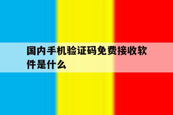 国内手机验证码免费接收软件是什么 国内手机验证码免费接收软件是什么