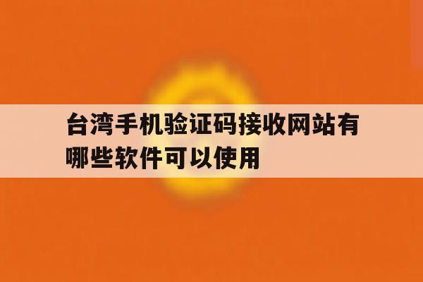 台湾手机验证码接收网站有哪些软件可以使用 台湾手机验证码接收网站有哪些软件可以使用