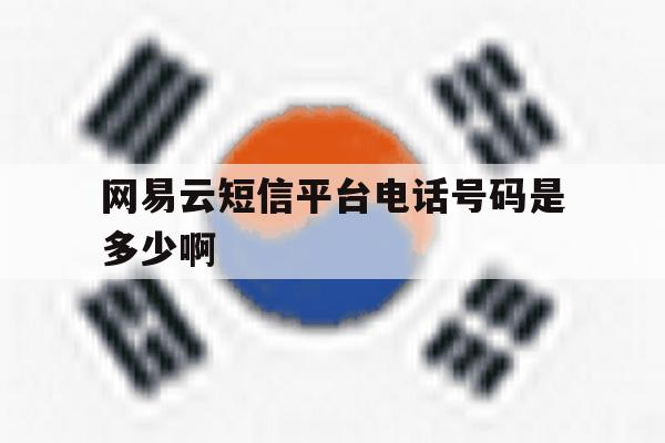 网易云短信平台电话号码是多少啊 网易云短信平台电话号码是多少啊