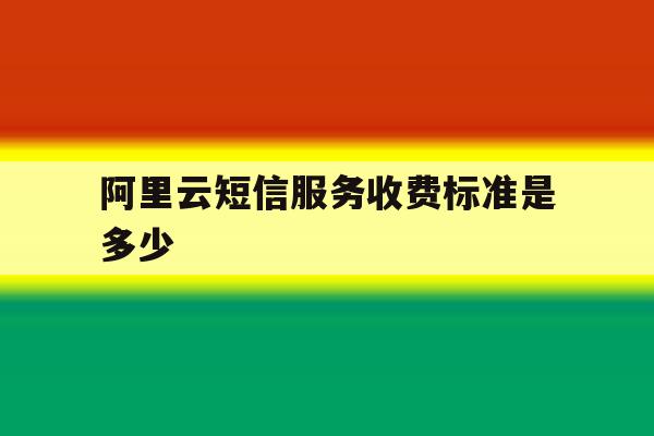 阿里云短信服务收费标准是多少 阿里云短信服务收费标准是多少