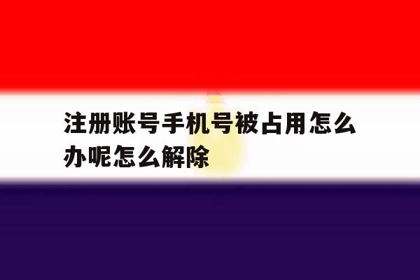 注册账号手机号被占用怎么办呢怎么解除 注册账号手机号被占用怎么办呢怎么解除