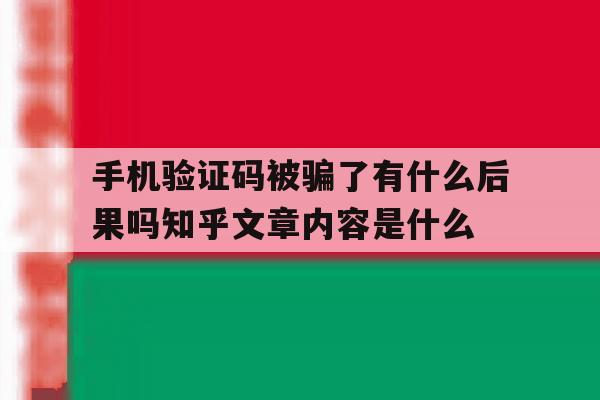 手机验证码被骗了有什么后果吗知乎文章内容是什么的简单介绍 手机验证码被骗了有什么后果吗知乎文章内容是什么的简单介绍