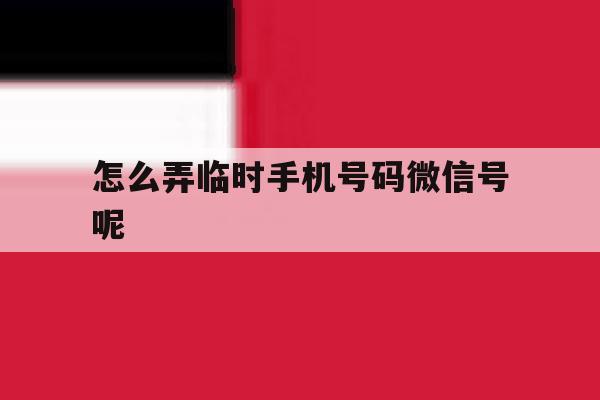 怎么弄临时手机号码微信号呢 怎么弄临时手机号码微信号呢