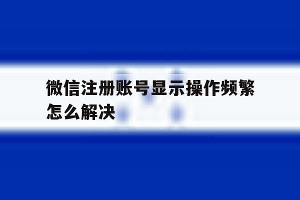 微信注册账号显示操作频繁怎么解决 微信注册账号显示操作频繁怎么解决