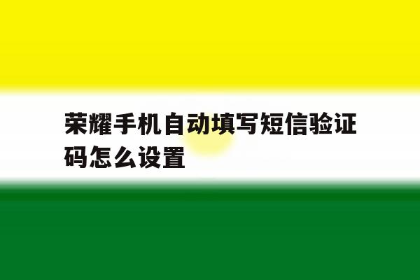 荣耀手机自动填写短信验证码怎么设置 荣耀手机自动填写短信验证码怎么设置