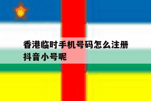 香港临时手机号码怎么注册抖音小号呢的简单介绍 香港临时手机号码怎么注册抖音小号呢的简单介绍
