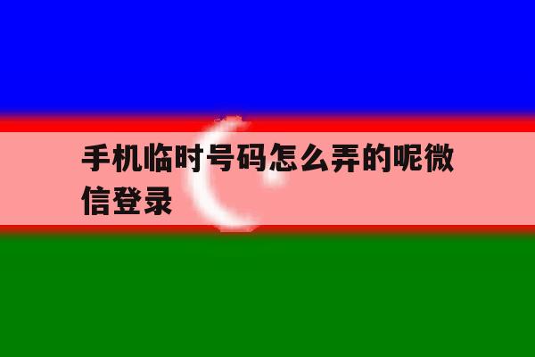 手机临时号码怎么弄的呢微信登录 手机临时号码怎么弄的呢微信登录