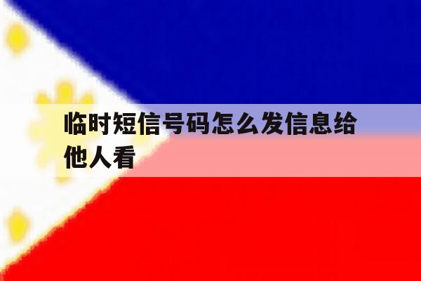 临时短信号码怎么发信息给他人看 临时短信号码怎么发信息给他人看