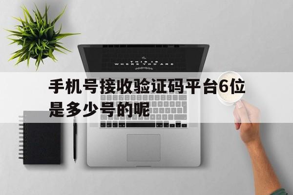 手机号接收验证码平台6位是多少号的呢 手机号接收验证码平台6位是多少号的呢