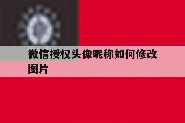 微信授权头像昵称如何修改图片 微信授权头像昵称如何修改图片