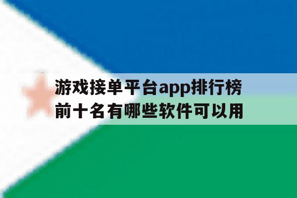 关于游戏接单平台app排行榜前十名有哪些软件可以用的信息 关于游戏接单平台app排行榜前十名有哪些软件可以用的信息