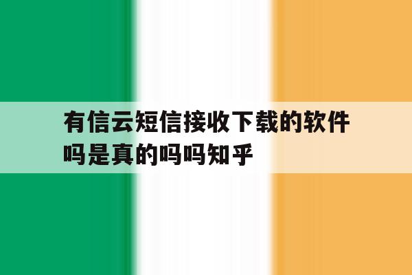 包含有信云短信接收下载的软件吗是真的吗吗知乎的词条 包含有信云短信接收下载的软件吗是真的吗吗知乎的词条