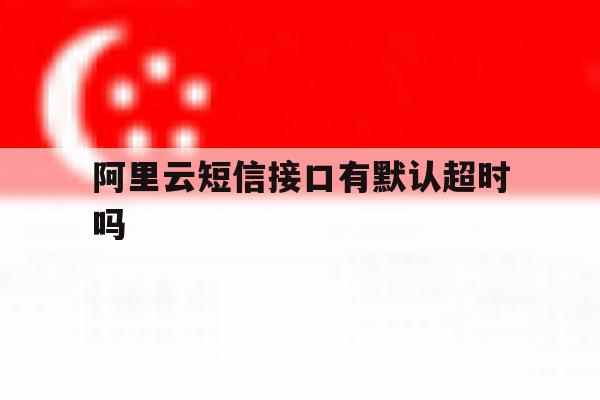 阿里云短信接口有默认超时吗 阿里云短信接口有默认超时吗
