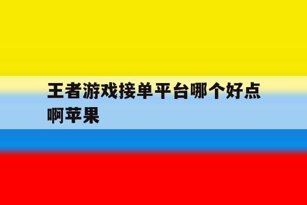 王者游戏接单平台哪个好点啊苹果 王者游戏接单平台哪个好点啊苹果