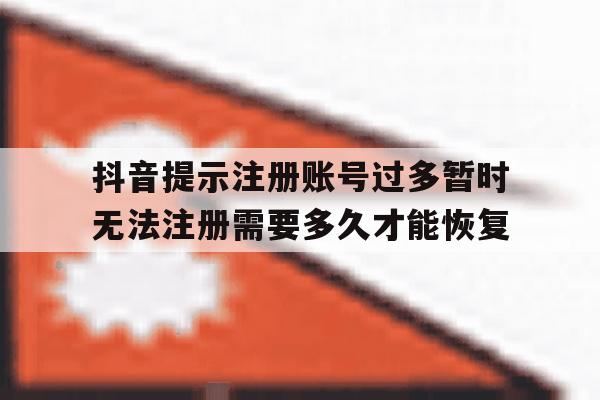 抖音提示注册账号过多暂时无法注册需要多久才能恢复的简单介绍 抖音提示注册账号过多暂时无法注册需要多久才能恢复的简单介绍