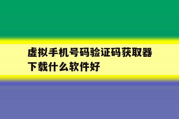 虚拟手机号码验证码获取器下载什么软件好 虚拟手机号码验证码获取器下载什么软件好