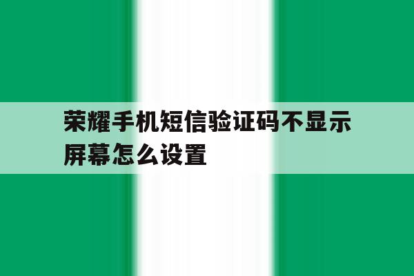 荣耀手机短信验证码不显示屏幕怎么设置 荣耀手机短信验证码不显示屏幕怎么设置