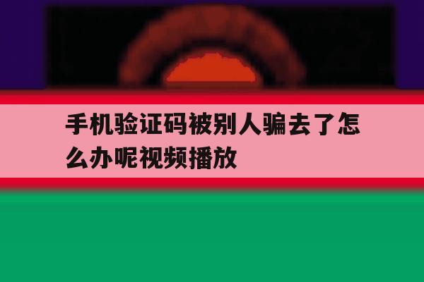 手机验证码被别人骗去了怎么办呢视频播放 手机验证码被别人骗去了怎么办呢视频播放