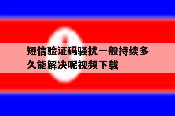 关于短信验证码骚扰一般持续多久能解决呢视频下载的信息 关于短信验证码骚扰一般持续多久能解决呢视频下载的信息