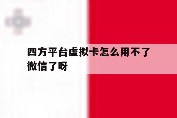 四方平台虚拟卡怎么用不了微信了呀 四方平台虚拟卡怎么用不了微信了呀