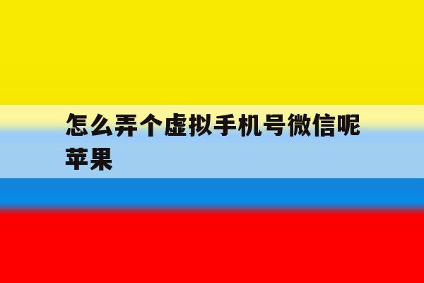 怎么弄个虚拟手机号微信呢苹果 怎么弄个虚拟手机号微信呢苹果