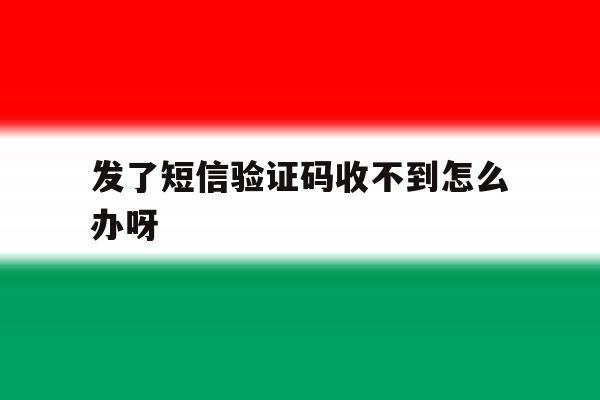 发了短信验证码收不到怎么办呀 发了短信验证码收不到怎么办呀