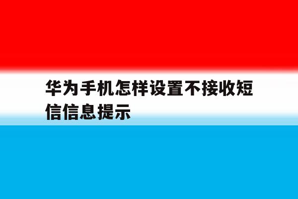 华为手机怎样设置不接收短信信息提示 华为手机怎样设置不接收短信信息提示