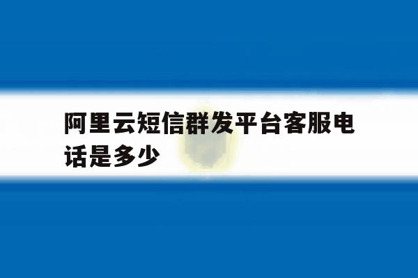 阿里云短信群发平台客服电话是多少 阿里云短信群发平台客服电话是多少