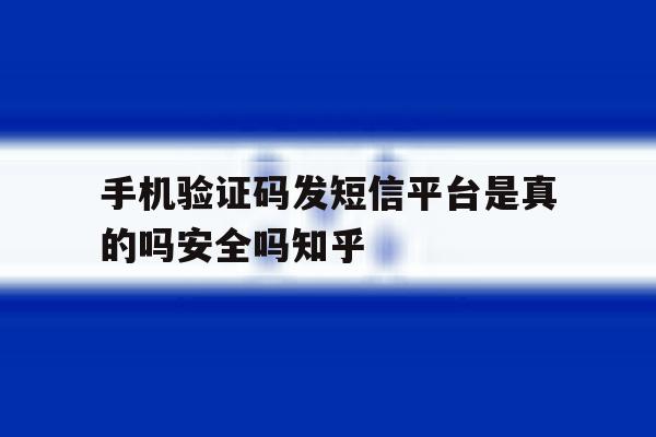手机验证码发短信平台是真的吗安全吗知乎的简单介绍 手机验证码发短信平台是真的吗安全吗知乎的简单介绍
