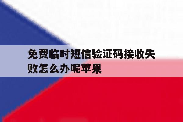 免费临时短信验证码接收失败怎么办呢苹果 免费临时短信验证码接收失败怎么办呢苹果