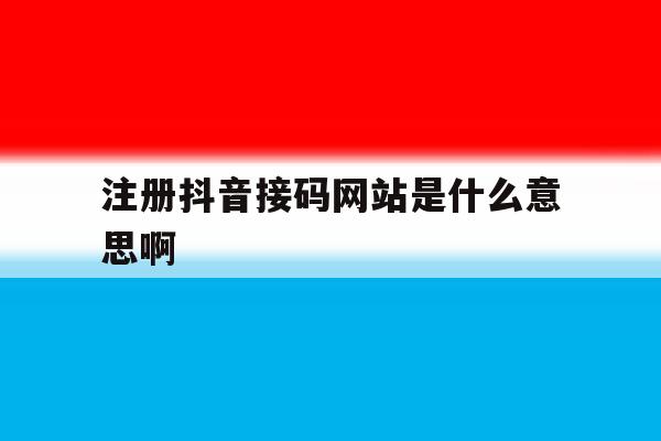 注册抖音接码网站是什么意思啊 注册抖音接码网站是什么意思啊