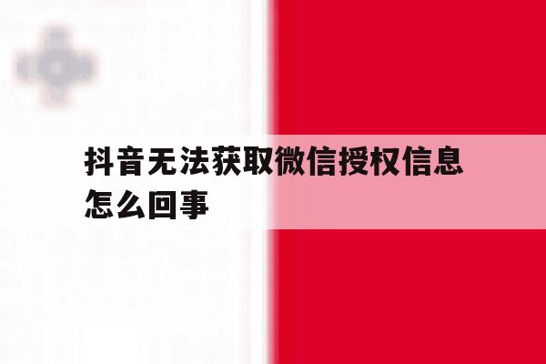 抖音无法获取微信授权信息怎么回事 抖音无法获取微信授权信息怎么回事