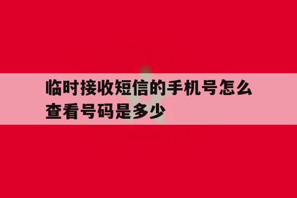临时接收短信的手机号怎么查看号码是多少 临时接收短信的手机号怎么查看号码是多少