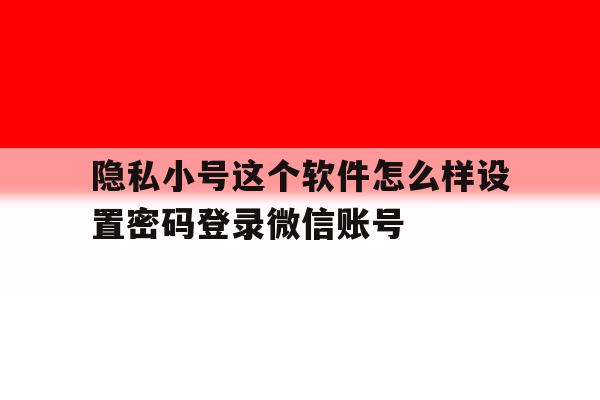 隐私小号这个软件怎么样设置密码登录微信账号的简单介绍 隐私小号这个软件怎么样设置密码登录微信账号的简单介绍