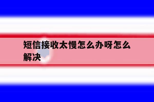 短信接收太慢怎么办呀怎么解决 短信接收太慢怎么办呀怎么解决