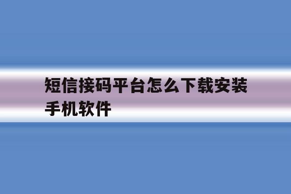 短信接码平台怎么下载安装手机软件 短信接码平台怎么下载安装手机软件