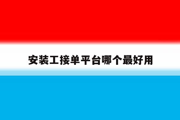安装工接单平台哪个最好用 安装工接单平台哪个最好用