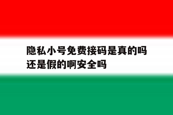 隐私小号免费接码是真的吗还是假的啊安全吗 隐私小号免费接码是真的吗还是假的啊安全吗