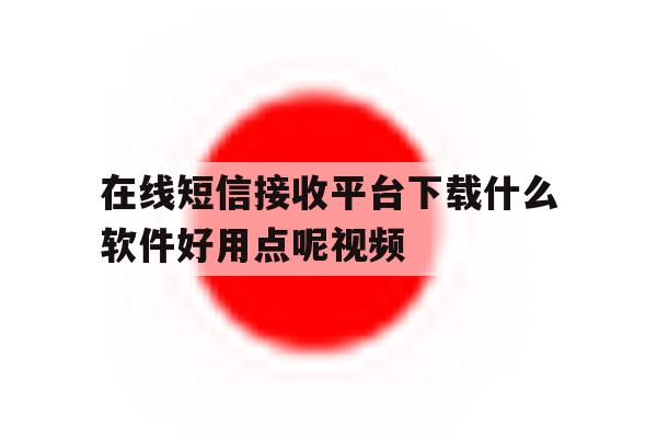 在线短信接收平台下载什么软件好用点呢视频 在线短信接收平台下载什么软件好用点呢视频