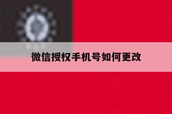 微信授权手机号如何更改 微信授权手机号如何更改